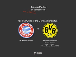 Business Models
in comparison:
Football Clubs of the German Bundesliga
not as serious
vs.
FC Bayern Munich
German Champion
2010/11 & 2011/12
Winner „German Classico“ 2012
Borussia Dortmund
 