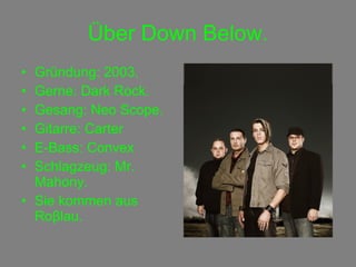 Über Down Below. Gründung: 2003. Gerne: Dark Rock. Gesang: Neo Scope. Gitarre: Carter E-Bass: Convex Schlagzeug: Mr. Mahony. Sie kommen aus Ro β lau. 