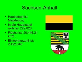 Sachsen-Anhalt.   Hauptstadt ist: Magdeburg.  In die Hauptstadt wohnen 229.826. Fläche ist: 20.446,31 km2 . Einwohnerzahl ist: 2.422.648 