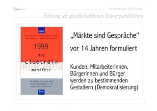 Bundesworkshop „Gute Führung“
17171717
„Märkte sind Gespräche“
vor 16 Jahren formuliert
Kunden, MitarbeiterInnen,
Bürgerinnen und Bürger
werden zu bestimmenden
Gestaltern (Demokratisierung)
1999
Führung als gesellschaftliches Schwerpunktthema
 