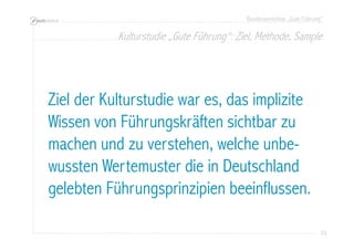 Bundesworkshop „Gute Führung“
23232323
Ziel der Kulturstudie war es, das implizite
Wissen von Führungskräften sichtbar zu
machen und zu verstehen, welche unbe-
wussten Wertemuster die in Deutschland
gelebten Führungsprinzipien beeinflussen.
Kulturstudie „Gute Führung“: Ziel, Methode, Sample
 