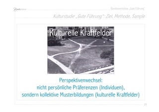 Bundesworkshop „Gute Führung“
25252525
Kulturelle Kraftfelder
Perspektivenwechsel:
nicht persönliche Präferenzen (Individuen),
sondern kollektive Musterbildungen (kulturelle Kraftfelder)
Kulturstudie „Gute Führung“: Ziel, Methode, Sample
 