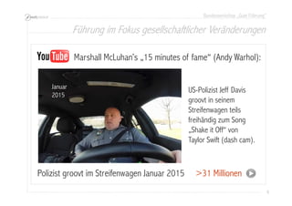Bundesworkshop „Gute Führung“
6666
Polizist groovt im Streifenwagen Januar 2015
Marshall McLuhan’s „15 minutes of fame“ (Andy Warhol):
>31 Millionen
US-Polizist Jeff Davis
groovt in seinem
Streifenwagen teils
freihändig zum Song
„Shake it Off“ von
Taylor Swift (dash cam).
Januar
2015
Führung im Fokus gesellschaftlicher Veränderungen
 