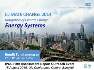 Working Group III contribution to the
IPCC Fifth Assessment Report
CLIMATE CHANGE 2014
Mitigation of Climate Change
©Ocean/Corbis
Bundit Fungtammasan
IPCC WGIII Lead Author
Energy Systems
IPCC Fifth Assessment Report Outreach Event
18 August 2015, UN Conference Centre, Bangkok
 