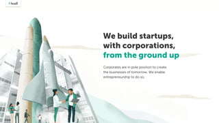 We build startups,
with corporations,
from the ground up
Corporates are in pole position to create
the businesses of tomorrow. We enable
entrepreneurship to do so.
 