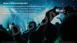 What is BitTorrent Bundle? 
An immersive experience that emphasizes the 
human connection between artist and fan: 
a socia...