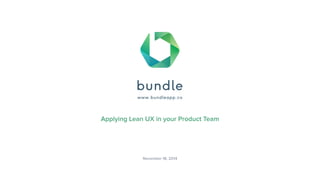 bundle 
www.bundleapp.co 
Applying Lean UX in your Product Team 
November 18, 2014 
 