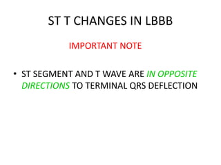 ST T CHANGES IN LBBB
IMPORTANT NOTE
• ST SEGMENT AND T WAVE ARE IN OPPOSITE
DIRECTIONS TO TERMINAL QRS DEFLECTION
 