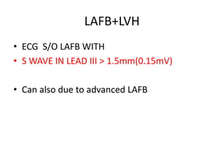 LAFB+LVH
• ECG S/O LAFB WITH
• S WAVE IN LEAD III > 1.5mm(0.15mV)
• Can also due to advanced LAFB
 