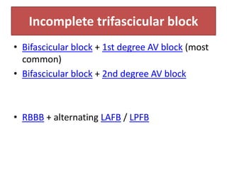Incomplete trifascicular block
• Bifascicular block + 1st degree AV block (most
common)
• Bifascicular block + 2nd degree AV block
• RBBB + alternating LAFB / LPFB
 
