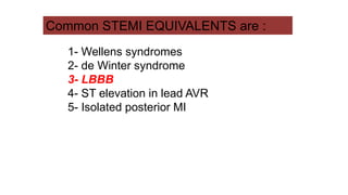 1- Wellens syndromes
2- de Winter syndrome
3- LBBB
4- ST elevation in lead AVR
5- Isolated posterior MI
Common STEMI EQUIVALENTS are :
 