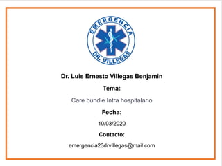 Dr. Luis Ernesto Villegas Benjamin
Tema:
Care bundle Intra hospitalario
Fecha:
10/03/2020
Contacto:
emergencia23drvillegas@mail.com
 