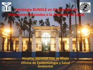 Estrategia BUNDLE en Prevención de
Infecciones Asociadas a la Atención de Salud
Hospital Nacional Dos de Mayo
Oficina de Epidemiología y Salud
Ambiental
 