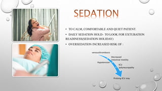 • TO CALM, COMFORTABLE AND QUIET PATIENT.
• DAILY SEDATION HOLD– TO LOOK FOR EXTUBATION
READINESS(SEDATION HOLIDAY)
• OVERSEDATION INCREASED RISK OF :
venousthrombosis
Decreased
intestinal motility
Hypotension
ICU
polyneuropathy
Prolong ICU stay
 