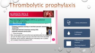 1.Early ambulation
2.Adequate
hydration
3.Mechanical
method
Pharmacological
method
Pharmacological method:LMWH are preferred
over other anticogulant.
Mechinical
methods:
Venous foot pump
 
