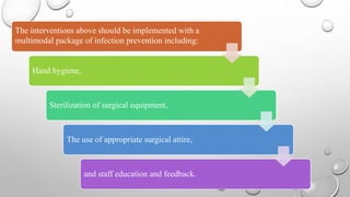 The interventions above should be implemented with a
multimodal package of infection prevention including:
Hand hygiene,
Sterilization of surgical equipment,
The use of appropriate surgical attire,
and staff education and feedback.
 