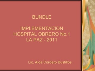 BUNDLE
IMPLEMENTACION
HOSPITAL OBRERO No.1
LA PAZ - 2011

Lic. Aida Cordero Bustillos

 