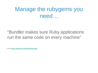 Manage the rubygems you 
need… 
“Bundler makes sure Ruby applications run 
the same code on every machine” 
From https://github.com/bundler/bundler 
 