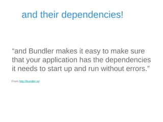 and their dependencies! 
“and Bundler makes it easy to make sure 
that your application has the dependencies 
it needs to start up and run without errors.” 
From http://bundler.io/ 
 