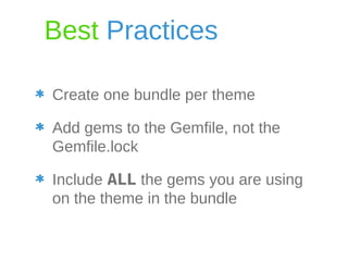 Best Practices 
Create one bundle per theme 
Add gems to the Gemfile, not the 
Gemfile.lock 
Include ALL the gems you are using 
on the theme in the bundle 
 
