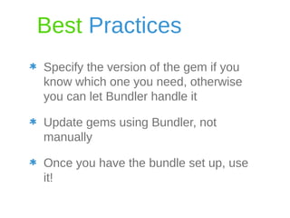 Best Practices 
Specify the version of the gem if you 
know which one you need, otherwise 
you can let Bundler handle it 
Update gems using Bundler, not 
manually 
Once you have the bundle set up, use it! 
 