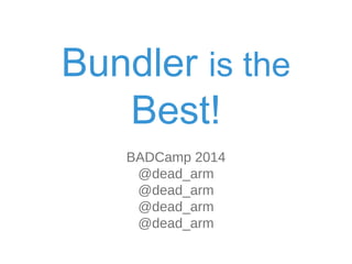 Bundle! is th" Best! 
BADCamp 2014 
@dead_arm 
 