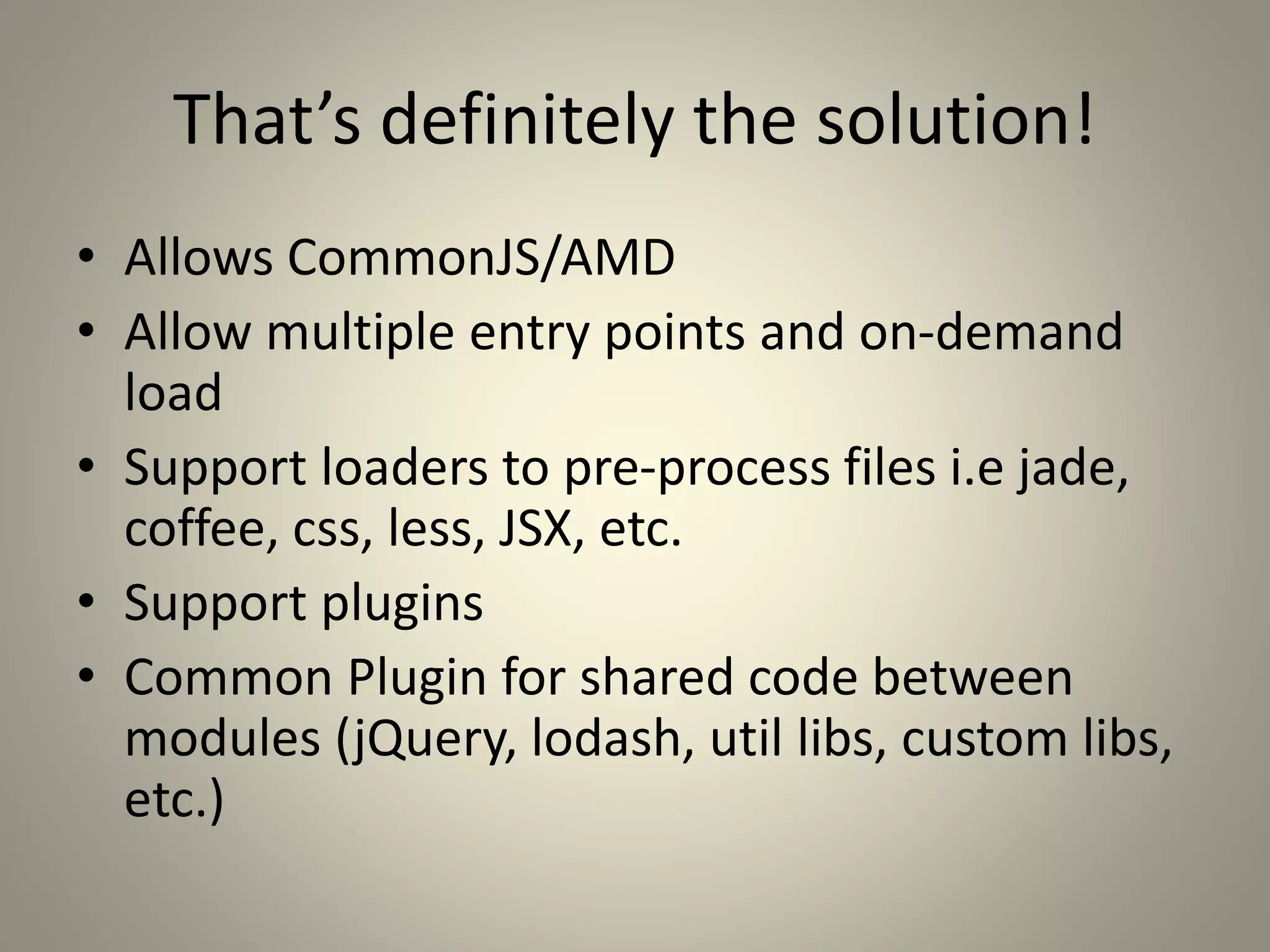 That’s definitely the solution!
• Allows CommonJS/AMD
• Allow multiple entry points and on-demand
load
• Support loaders to pre-process files i.e jade,
coffee, css, less, JSX, etc.
• Support plugins
• Common Plugin for shared code between
modules (jQuery, lodash, util libs, custom libs,
etc.)
 