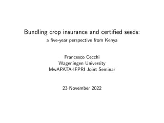 Bundling crop insurance and certified seeds:
a five-year perspective from Kenya
Francesco Cecchi
Wageningen University
MwAPATA-IFPRI Joint Seminar
23 November 2022
 