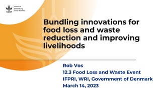 Bundling innovations for
food loss and waste
reduction and improving
livelihoods
Rob Vos
12.3 Food Loss and Waste Event
IFPRI, WRI, Government of Denmark
March 14, 2023
 