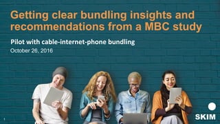 1
Getting clear bundling insights and
recommendations from a MBC study
Pilot	with	cable-internet-phone	bundling	
October 26, 2016
1
 