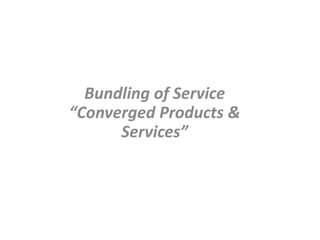 Bundling of Service
“Converged Products &
Services”
 
