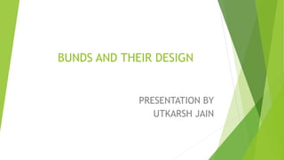 BUNDS AND THEIR DESIGN
PRESENTATION BY
UTKARSH JAIN
 