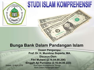 Bunga Bank Dalam Pandangan Islam
Disusun Oleh:
Fitri Muheni (2.16.04.00.206)
Singgih Aji Purnomo (2.16.04.00.223)
Dosen Pengampu:
Prof. Dr. H. Mundzier Suparta, MA.
Selasa, 10 April 2018 Studi Islam Komprehensif "Bunga
Bank Dalam Pandangan Islam"
1
 