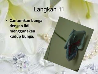 Langkah 11
• Cantumkan bunga
  dengan lidi
  menggunakan
  kudup bunga.
 