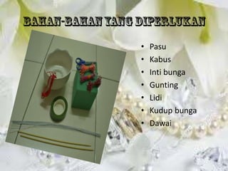 •   Pasu
•   Kabus
•   Inti bunga
•   Gunting
•   Lidi
•   Kudup bunga
•   Dawai
 