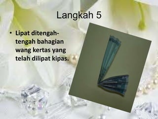 Langkah 5
• Lipat ditengah-
  tengah bahagian
  wang kertas yang
  telah dilipat kipas.
 