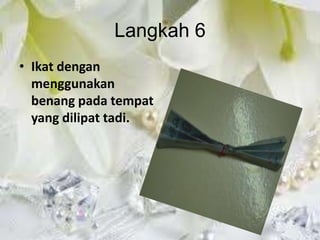 Langkah 6
• Ikat dengan
  menggunakan
  benang pada tempat
  yang dilipat tadi.
 