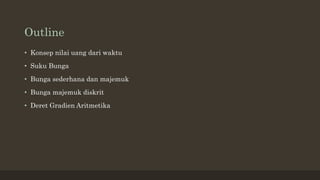 Outline
• Konsep nilai uang dari waktu
• Suku Bunga
• Bunga sederhana dan majemuk
• Bunga majemuk diskrit
• Deret Gradien Aritmetika
 