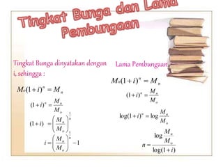 Tingkat Bunga dinyatakan dengan
i, sehingga :
Lama Pembungaan
n
n
o M
i
M 
 )
1
(
o
n
n
M
M
i 
 )
1
(
n
o
n
M
M
i
1
)
1
( 









1
1










n
o
n
M
M
i
n
n
o M
i
M 
 )
1
(
o
n
n
M
M
i 
 )
1
(
o
n
n
M
M
i log
)
1
log( 

)
1
log(
log
i
M
M
n o
n


 