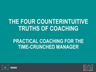 THE FOUR COUNTERINTUITIVE
TRUTHS OF COACHING
PRACTICAL COACHING FOR THE
TIME-CRUNCHED MANAGER
 
