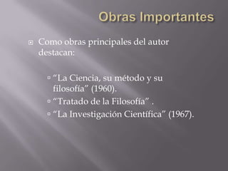 Obras ImportantesComo obras principales del autor destacan:“La Ciencia, su método y su filosofía” (1960).“Tratado de la Filosofía” .“La Investigación Científica” (1967).