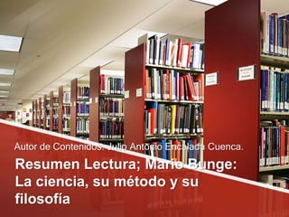 Resumen Lectura; Mario Bunge:
La ciencia, su método y su
filosofía
Autor de Contenidos: Julio Antonio Encalada Cuenca.
 