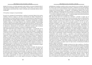 Mario Bunge La ciencia. Su método y su filosofía
65
margen de la ciencia, no lo harán ignorando el saber moderno, sino que se fundarán sobre él.
Toda época ha intentado integrar los conocimientos; nuestra época, la era de la ciencia,
intenta integrar conocimientos más o menos verificados, pero no pretende elaborar síntesis
cristalizadas.
4. Disciplinas contiguas a la epistemología
Si uno de los cometidos del epistemólogo es analizar la estructura lógica de las teorías
científicas, entonces la lógica es, una de sus herramientas de trabajo. Naturalmente, el
epistemólogo se servirá de la lógica de su siglo, sin ser necesariamente un especialista en ella,
del mismo modo que el biólogo emplea la física de su siglo sin ser él mismo físico. Y la lógica
de nuestro tiempo —me refiero a la lógica científica— se compone, esencialmente, de la lógica
simbólica, o logística, y de la lógica inductiva o de la inferencia, probable. El epistemólogo
que ignore la lógica formal moderna podrá confundir expresiones del tipo "Sócrates es mortal"
con las del tipo "Sócrates fue maestro de Platón". Y quien ignore la existencia de la lógica de
la inferencia no demostrativa, no advertirá las diferencias existentes entre el proceso
constructivo de una teoría científica y su posterior reordenamiento racional.
Algo similar puede decirse de la semiótica o ciencia de los signos —y en particular, de los
lenguajes—, en la que caben la sintaxis o teoría de las relaciones entre los signos, la
semántica o teoría de las relaciones entre los signos y aquello que designan, y la pragmática
o teoría del uso de los signos. Dado que toda ciencia emplea signos, el epistemólogo hará
bien en emplear los resultados de la semiótica al analizar el lenguaje de la ciencia. Pero no
exageremos. Aunque hay quienes sostienen que la filosofía de la ciencia es sólo lógica de la
ciencia o a lo sumo análisis sintáctico y semántico del lenguaje científico; y aunque los
formalistas afirman que el epistemólogo sólo debe interesarse por la estructura lógica de las
teorías acabadas, es un hecho que las ciencias de la realidad no sólo trabajan con conceptos,
sino también con cosas, tanto naturales como artificiales. Siendo los actos del científico tan
importantes como su pensamiento, la epistemología no debiera limitarse a la lógica y el
lenguaje de la ciencia: no debiera ser sólo teoría de teorías, sino también teoría de actos, es
decir, metodología y no sólo metateoría. Por consiguiente, la lógica y la teoría de los signos
son herramientas importantes del epistemólogo, pero no las únicas.
Muchos epistemólogos hallan tan interesante y fructífero el estudio del proceso de
descubrimiento e invención como el de la exposición y justificación de los resultados. Más
aún, la historia de la ciencia, si en ella se incluye la más reciente, es nada menos que la
proveedora de la materia prima de la epistemología. ¿Por qué ha de interesar la dinámica de
la ciencia menos que su estática? Rara vez un interés profundo por las ideas y los actos no
lleva a inquirir sobre sus orígenes y desarrollo. Todavía más: la filiación histórica de unas y
otros ayuda a comprenderlos. Así como el estado actual de una especie biológica no se
entiende adecuadamente si no es como etapa de un proceso, así tampoco se entiende
Mario Bunge La ciencia. Su método y su filosofía
66
acabadamente el quehacer científico sisólo se pone atención en sus resultados. Muchos de
los esfuerzos del científico del pasado parecen tontos, y milagrosos los éxitos del moderno,
si no se los ubica en su contexto histórico. Quien sostiene que el epistemólogo sólo debe
ocuparse de la estructura lógica y —de haberlo— del fundamento empírico de las teorías
acabadas, adopta una actitud fijista que lleva a petrificar los resultados, a olvidar que todos
ellos son aproximados y perfectibles. Si sedesea estudiar en forma cabal una transformación
—y la ciencia es cambiante en grado sumo— es menesteradoptar una actitud transformista
capaz de captar la dinámica de la averiguación científica.
Otro tanto puede decirse de la historia de la filosofía: a menudo se supone que el
epistemólogo nada tiene que aprender de los filósofos del pasado, quienes no habrían hecho
sino apilar error sobre error. Quien adopta esta actitud arrogante ante sus antecesores se
expone a descubrir la pólvora en el mejor de los casos, y la piedra filosofal en el peor.
Además, desdeña una de las fuentes de la actividad científica y, a la vez, uno de sus
principales resultados, a saber, ciertos principios filosóficos referentes a la realidad en su
conjunto, al conocimiento en general, etc. Estos principios participan —habitualmente en
forma implícita— de la investigación científica, aunque sólo sea porque intervienen en la
visión del mundo del investigador. La adopción de una actitud científica en filosofía, y el
tratamiento riguroso de problemas metacientíficos, no implica desdeñar la totalidad de la
filosofía tradicional; implica, más bien, abordar íntegramente su problemática, pero ahora
sobre la base de los conocimientos científicos actuales y de las técnicas filosóficas actuales.
Desde luego el epistemólogo científico desestimará ciertos problemas tradicionales por
considerarlos meros enredos verbales, y concederá a otros problemas mucha menor
importancia de la que tuvieron en el pasado. Pero, en compensación, abordará problemas
acerca de cuyo solo enunciado no podían tener idea sus antecesores, tales como la estrategia
de la experimentación, o las relaciones entre la probabilidad y la frecuencia, o la técnica de la
construcción de teorías. El epistemólogo, en suma, no tiene por qué fingir que ha cortado
todo vínculo con el pasado, ya que sobre el pasado se encarama, por radicales que sean las
novedades que enuncia: si no quiere recaer en viejos errores, se esforzará por asimilar el
pasado en lugar de desdeñarlo.
El epistemólogo que descuida o desdeña la historia de las ideas científicas y filosóficas
adopta una postura tan altanera y cerrada como la del historiador de la filosofía que ignora
la existencia de la filosofía de la ciencia o la confunde con el movimiento negador o retaceador
de la ciencia. El fijista que ignora la historia de las ideas suele tomar por definitiva la teoría
más reciente, rodeándola de un caparazón escolástico que más tarde podrá dificultar su
desarrollo interno y su crítica epistemológica. Así ocurrió con la mecánica de Newton, así
ocurre con la mecánica cuántica. Al proceder de esta manera, lejos de ser útil al progreso
científico, el epistemólogo fijista podrá llegar a obstaculizarlo. Además, el fijista —que se
priva nada menos que de contemplar la formación y el desarrollo de los conceptos— suele
caer en la tentación de filosofar acerca de una ciencia atemporal, perfecta, inexistente,
 