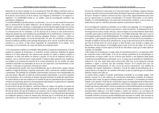 Mario Bunge La ciencia. Su método y su filosofía
15
desarrollo de la ciencia (aunque no en la presentación final del trabajo científico); pero es
preciso aclararlos antes de poder estimar su adecuación. Lo que es inefable puede ser propio
de la poesía o de la música, no de la ciencia, cuyo lenguaje es informativo y no expresivo o
imperativo. La inefabilidad misma es, en cambio, tema de investigación científica, sea
psicológica o lingüística.
La comunicabilidad es posible gracias a la precisión; y es a su vez una condición necesaria
para la verificación de los datos empíricos y de las hipótesis científicas. Aun cuando, por
"razones" comerciales o políticas, se mantengan en secreto durante algún tiempo unos trozos
delsaber, deben ser comunicables en principio para que puedan ser considerados científicos.
La comunicación de los resultados y de las técnicas de la ciencia no sólo perfecciona la
educación general sino que multiplica las posibilidades de su confirmación o refutación. La
verificación independiente ofrece las máximas garantías técnicas y morales, y ahora es
posible, en muchos campos, en escala internacional. Por esto, los científicos consideran el
secreto en materia científica como enemigo del progreso de la ciencia; la política del secreto
científico es, en efecto, el más eficaz originador de estancamiento en la cultura, en la
tecnología y en la economía, así como una fuente de corrupción moral.
7) El conocimiento científico es verificable: debe aprobar el examen de la experiencia. A fin de
explicar un conjunto de fenómenos, el científico inventa conjeturas fundadas de alguna
manera en el saber adquirido. Sus suposiciones pueden ser cautas o audaces simples o
complejas; en todo caso deben ser puestas a prueba. El test de las hipótesis fácticas es
empírico, esto es, observacional o experimental. El haberse dado cuenta de esta verdad hoy
tan trillada es la contribución inmortal de la ciencia helenística. En ese sentido, las ideas
científicas (incluidos los enunciados de leyes) no son superiores a las herramientas o a los
vestidos: si fracasan en la práctica, fracasan por entero.
La experimentación puede calar más profundamente que la observación, porque efectúa
cambios en lugar de limitarse a registrar variaciones: aísla y controla las variables sensibles
o pertinentes. Sin embargo los resultados experimentales son pocas veces interpretables de
una sola manera. Más aún, no todas las ciencias pueden experimentar; y en ciertos capítulos
de la astronomía y de la economía se alcanza una gran exactitud sin ayuda del experimento.
La ciencia fáctica es por esto empírica en el sentido de que la comprobación de sus hipótesis
involucra la experiencia; pero no es necesariamente experimental y en particular no es agotada
por las ciencias de laboratorio, tales como la física.
La prescripción de que las hipótesis científicas deben ser capaces de aprobar el examen de
la experiencia es una de las reglas del método científico; la aplicación de esta regla depende
del tipo de objeto, del tipo de la hipótesis en cuestión y de los medios disponibles. Por esto
se necesita una multitud de técnicas de verificación empírica. La verificación de la fórmula de
un compuesto químico se hace de manera muy diferente que la verificación de un cálculo
astronómico o de una hipótesis concerniente al pasado de las rocas o de los hombres. Las
Mario Bunge La ciencia. Su método y su filosofía
16
técnicas de verificación evolucionan en el curso del tiempo; sin embargo, siempre consisten
en poner a prueba consecuencias particulares de hipótesis generales (entre ellas, enunciados
de leyes). Siempre se reducen a mostrar que hay,o que no hay, algún fundamento para creer
que las suposiciones en cuestión corresponden a los hechos observados o a los valores
medidos. La verificabilidad hace a la esencia del conocimiento científico; si así no fuera, no
podría decirse que los científicos procuran alcanzar conocimiento objetivo.
8) La investigación científica es metódica: no es errática sino planeada. Los investigadores
no tantean en la oscuridad: saben lo que buscan y cómo encontrarlo. El planeamiento de la
investigación no excluye el azar; sólo que, a hacer un lugar a los acontecimientos imprevistos
es posible aprovechar la interferencia del azar y la novedad inesperada. Más aún a veces el
investigador produce el azar deliberadamente. Por ejemplo, para asegurar la uniformidad de
una muestra, y para impedir una preferencia inconsciente en la elección de sus miembros, a
menudo se emplea la técnica de la casualización, en que la decisión acerca de los individuos
que han de formar parte de ciertos grupos se deja librada a una moneda o a algún otro
dispositivo. De esta manera, el investigador pone el azar al servicio de orden: en lo cual no
hay paradoja, porque el acaso opera al nivel de los individuos, al par que el orden opera en
el grupo con totalidad.
Todo trabajo de investigación se funda sobre elconocimiento anterior, y en particular sobre
las conjeturas mejor confirmadas. (Uno de los muchos problemas de la metodología es,
precisamente averiguar cuáles son los criterios para decidir si una hipótesis dada puede
considerarserazonablemente confirmada, eso es, si el peso que le acuerdan los fundamentos
inductivos y de otro orden basta para conservarla). Más aun, la investigación procede
conforme a reglas y técnicas que han resultado eficaces en el pasado pero que son
perfeccionadas continuamente, no sólo a la luz de nuevas experiencias, sino también de
resultados del examen matemático y filosófico. Una de las reglas de procedimiento de la
ciencia fáctica es la siguiente: las variables relevantes (o que se sospecha que son sensibles)
debieran variarse una cada vez.
La ciencia fáctica emplea el método experimental concebido en un sentido amplio. Este
método consiste en el test empírico de conclusiones particulares extraídas de hipótesis
generales (tales como "los gases se dilatan cuando se los calienta" o "los hombres se rebelan
cuando se los oprime"). Este tipo de verificación requiere la manipulación de la observación
y el registro de fenómenos;requiere también el control de las variables o factores relevantes;
siempre que fuera posible debiera incluir la producción artificial deliberada de los fenómenos
en cuestión, y en todos los casos exige el análisis de los datos obtenidos en el curso de los
procedimientos empíricos. Los datos aislados y crudos son inútiles y no son dignos de
confianza; es preciso elaborarlos, organizarlos y confrontarlos con las conclusiones teóricas.
El método científico no provee recetas infalibles para encontrar la verdad: sólo contiene un
conjunto de prescripciones falibles (perfectibles) para el planeamiento de observaciones y
 