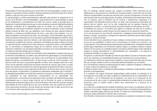 Mario Bunge La ciencia. Su método y su filosofía
69
humanidades?No hay por qué buscar la ciencia fuera de las humanidades, cuando lo que se
requiere es encararlas en forma científica; ni hay por qué buscar la filosofía fuera de la ciencia,
cuando se sabe que ésta posee sustancia filosófica.
La epistemología es terreno particularmente adecuado para advertir la integración de la
ciencia, de la filosofía y de las humanidades, y para promoverla. La epistemología se ocupa
de los fundamentos y procedimientos de todas las ciencias, desde la geología hasta la
lingüística; la epistemología muestra que la ciencia moderna es una actividad eminentemente
espiritual. sirviéndose de la manualidad como de un medio. No es difícil mostrarle al
estudiante de ciencia que el quehacer científico no es ajeno al espiritual, ya que se propone
edificar sistemas de ideas; que, por añadidura, estos sistemas de ideas suponen hipótesis
filosóficas y conducen al establecimiento de otras; y que toda ciencia plantea, a su vez,
arduos problemas a la historia de las ideas,a la sociología y a otras disciplinas que suelen o
solían considerarse humanísticas. No es necesario inyectarle humanidades al científico; basta
mostrarle que su propia ciencia las incluye o está relacionada con ellas. Exíjasele precisión
conceptual al estudiante de ciencias y terminará esforzándose porafilar su lógica y por pulir
su expresión literaria; muéstresele el valor intrínseco y social de la ciencia y convénzaselo de
que es conveniente la transparencia lógica de los edificios teóricos para saber cómo
repararlos o ampliarlos: de esta manera aprenderá a reconocer en su ciencia bastante más que
el estudio de una determinada clase de objetos.
No conseguiremos que el científico sea un hombre culto obligándole a estudiar temas que no
le interesan. Estimulémosle, en cambio, a que advierta la raíz gnoseológica y la armazón lógica
de su especialidad; habituémosle a que repare en las conexiones de su especialidad con las
demás disciplinas; acostumbrémosle a la idea de que su materia tiene un pasado y una
función social, de la que en gran parte depende su futuro. Para conseguir todo esto lo más
eficaz son las oportunas acotaciones del propio instructor de ciencias; pero como en todas
partes son contados los profesores de ciencias que poseen información filosófica e histórico-
social, conviene ensayar cursos especiales de filosofía y de historia de la ciencia. A la luz de
estas disciplinas, el especialista y el aprendiz de especialista comprenden que la filosofía y
las llamadas humanidades no son del todo exteriores a su materia; y al advertirlo se esforzarán
por profundizar en estas dimensiones extracientíficas de su especialidad. Así,
insensiblemente, seconvertirá en un especialista culto. En cambio, del especialista que niega
resueltamente que su ciencia tenga relación con la filosofía; de quien se desinteresa
totalmente de la estructura lógica, de la evolución histórica o de la función social de su propia
especialidad, de éste no puede decirse que sea un hombre culto aun cuando lea novelas o
visite exposiciones de pintura. Será tan inculto por desechar todo el saber acerca de lo que
a él le interesa saber, que ignorará qué es su propia ciencia.
6. Los estudios epistemológicos en la formación del científico
Mario Bunge La ciencia. Su método y su filosofía
70
Hay, sin embargo, quienes piensan que, aunque el científico cobre conciencia de las
implicaciones y proyecciones no científicas de su propio trabajo, no por ello será será más
eficazen su especialidad: conceden que será más culto y que por consiguiente vivirá una vida
más racional y más rica, pero arguyen que, en cambio, no descubrirá ni inventará más ni mejor,
sino al contrario, pues se distraerá con las lecturas y meditaciones marginales a su
especialidad. Esta difundida opinión refleja, sin duda, una preocupación responsable por
ahorrar desvíos inútiles, pero no ha sido compartida por los grandes maestros del
pensamiento científico, y es más bien típica de quienes toman los instrumentos por fines.
El estudiante de ciencias o el científico que alguna vez dedique una parte de su tiempo a
estudios epistemológicos podrá obtener de éstos algunos de los siguientes beneficios:
a) no será prisionero de una filosofía incoherente y adoptada inconscientemente; podrá
entonces corregir, sistematizar y enriquecer las opiniones filosóficas que de todas maneras
integran su visión del mundo;
b) no confundirá lo que sepostula con lo que se deduce, la convención con el dato empírico,
la cosa con sus cualidades, el objeto con su conocimiento, la verdad con su criterio, y así
sucesivamente. Esto le ahorrará buscar demostraciones de definiciones, le impedirá confundir
prueba lógico-matemática con verificación empírico-lógica y le ayudará a sopesar el soporte
empírico de las teorías; no confundirá materia con masani atribuirá masa a toda cantidad de
energía; no tomará "precedencia" ni “predictibilidad” por “causalidad”, y no reducirá la
explicación científica a su especie causal.
En general, se esforzará por entender los términos que emplea, tal como se esforzaron, antes
que él, los científicos con mentalidad filosófica que construyeron la ciencia moderna;
c) se habituará a explicar las suposiciones e hipótesis, lo que le permitirá saber qué es lo que
hay que corregir cuando la teoría no concuerda satisfactoriamente con los hechos;
d) se acostumbrará a ordenar sistemáticamente las ideas y a depurar el lenguaje; se habituará,
en suma, a buscar la coherencia y la claridad;
e) afilará su bisturí crítico: la meditación epistemológica, al habituar a exigir pruebas, es buen
preventivo del dogmatismo;
f) el científico con alguna formación epistemológica podrá mejorar la estrategia de la
investigación, al proceder con mayor cuidado en el planeamiento de los experimentos o de
los cálculos y en la formulación de las hipótesis, así como en la evaluación de las
consecuencias de unos y otras. La epistemología ciertamente no ayuda a medir ni a resolver
ecuaciones, pero en cambio ayuda a ubicar estas operaciones en el proceso de la
investigación;
g) su atención se desplazará del resultado al problema, de la receta a la explicación, de la ley
empírica a la ley teórica. Ninguna teoría de contenido fáctico le satisfará en forma definitiva:
siempre encontrará alguna objeción que hacerle. El estudio de la epistemología, al tornarlo
protestón, podrá estimularlo a explorar nuevos territorios;
h) la filosofía y la historia de la ciencia le acostumbrarán a considerar la marcha de la ciencia,
 