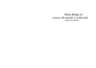 Mario Bunge La
ciencia. Su método y su filosofía
¿Qué es la ciencia?
 