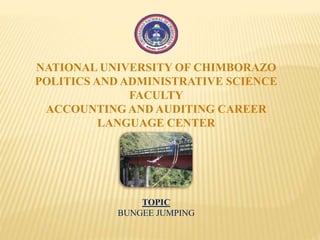 NATIONAL UNIVERSITY OF CHIMBORAZO 
POLITICS AND ADMINISTRATIVE SCIENCE 
FACULTY 
ACCOUNTING AND AUDITING CAREER 
LANGUAGE CENTER 
TOPIC 
BUNGEE JUMPING 
 