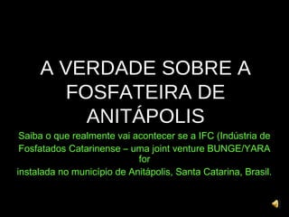 A VERDADE SOBRE A
        FOSFATEIRA DE
          ANITÁPOLIS
 Saiba o que realmente vai acontecer se a IFC (Indústria de
 Fosfatados Catarinense – uma joint venture BUNGE/YARA
                            for
instalada no município de Anitápolis, Santa Catarina, Brasil.
 