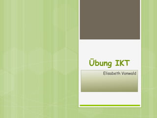 Übung IKT
   Elisabeth Vonwald
 