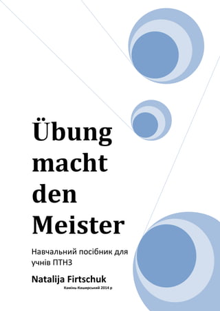 Übung
macht
den
Meister
Навчальний посібник для
учнів ПТНЗ
Natalija Firtschuk
Камінь-Каширський 2014 р
 